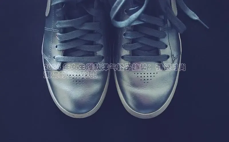 8868体育app下载安装最新版宇信科技2024 年女生爆款洋气鞋子趋势：引领时尚
潮流的必备单品