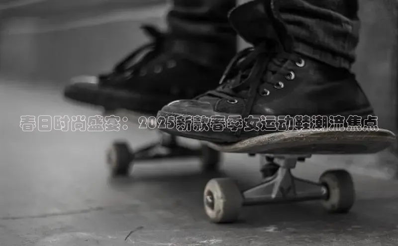 8868体育网页版入口百度社团赞助平台春日时尚盛宴：2025新款春季女运动鞋潮流焦点