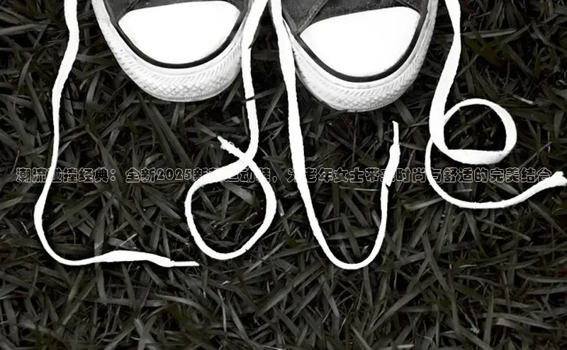 潮流碰撞经典：全新2025新款运动鞋，为老年女士带来时尚与舒适的完美结合