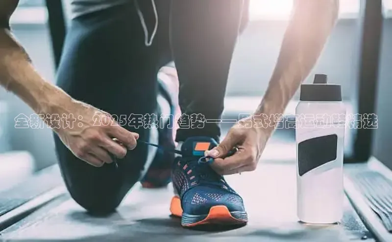 全新设计：2025年热门趋势——男式增高运动鞋精选