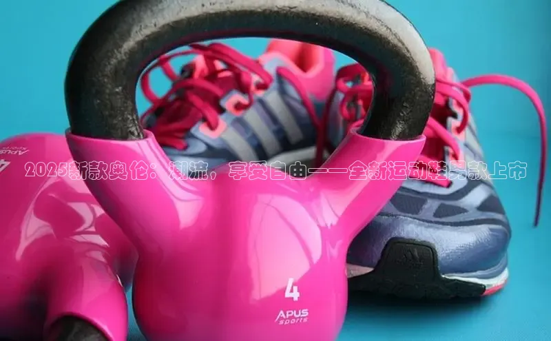 2025新款奥伦：潮流，享受自由——全新运动鞋男款上市