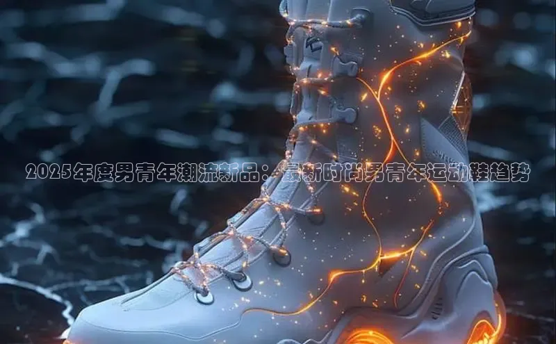 2025年度男青年潮流新品：最新时尚男青年运动鞋趋势