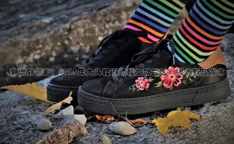 潮流引领者：2025年大头鞋运动鞋女款的时尚爆点新品发布