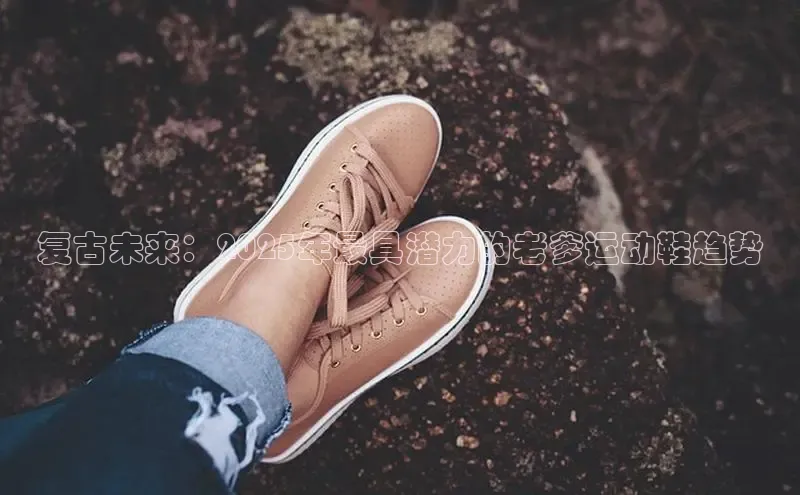 复古未来：2025年最具潜力的老爹运动鞋趋势