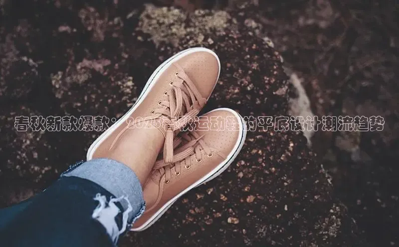 春秋新款爆款：2025春秋运动鞋的平底设计潮流趋势