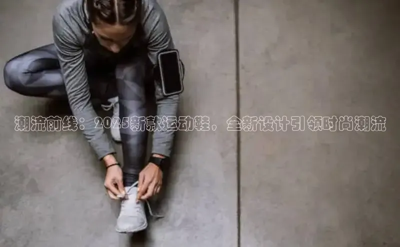 潮流前线：2025新款运动鞋，全新设计引领时尚潮流