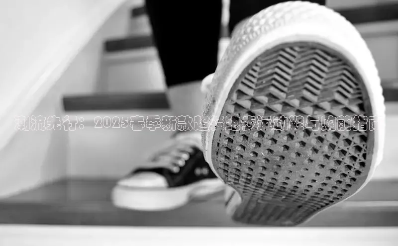 潮流先行：2025春季新款超轻跑步运动鞋与购前指南