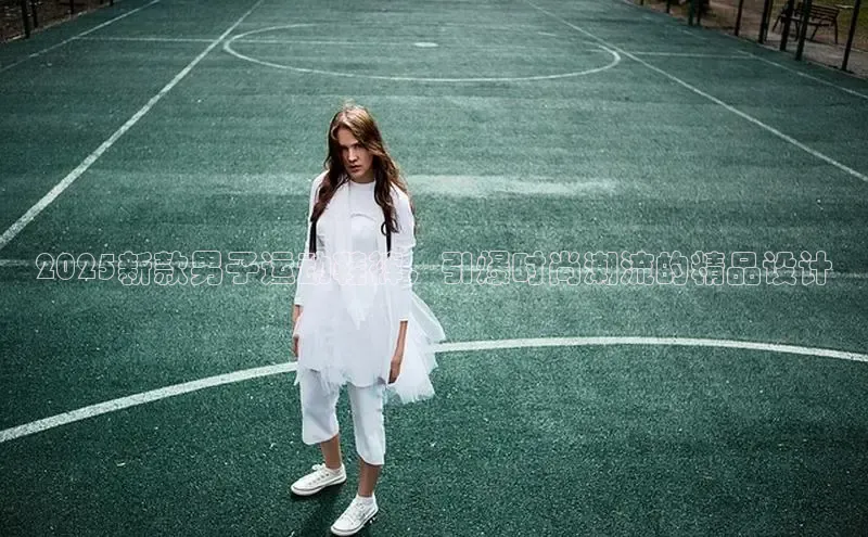 2025新款男子运动鞋裤，引爆时尚潮流的精品设计